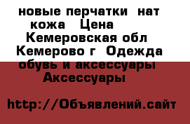 новые перчатки, нат. кожа › Цена ­ 700 - Кемеровская обл., Кемерово г. Одежда, обувь и аксессуары » Аксессуары   